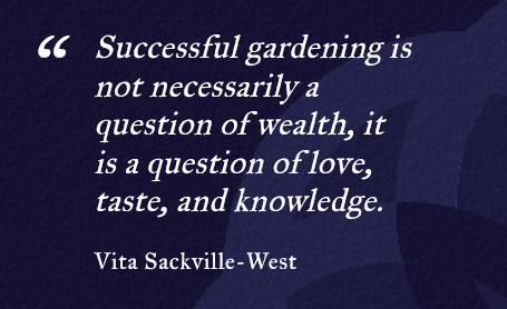 Quote - Successful gardening is not necessarily a question of wealth, it is a question of love, taste, and knowledge. - Vita Sackville-West